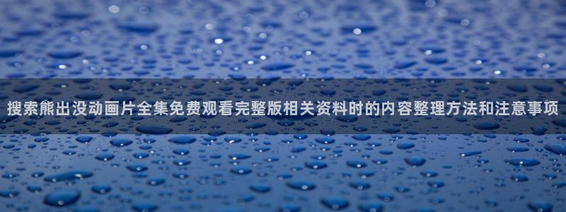 动漫之家在线观看:搜索熊出没动画片全集免费观看完整版相关资料时的内容整理方法和注意事项