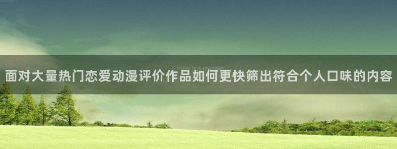 动漫之家下载:面对大量热门恋爱动漫评价作品如何更快筛出符合个人口味的内容